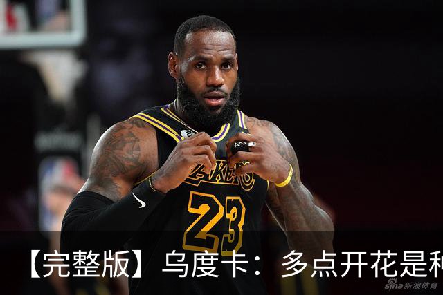 【完整版】乌度卡：多点开花是种奢侈 阵容深度让得分手更轻松