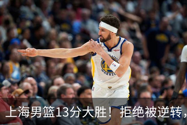 上海男篮13分大胜！拒绝被逆转，张镇麟大爆发，古德温14助攻