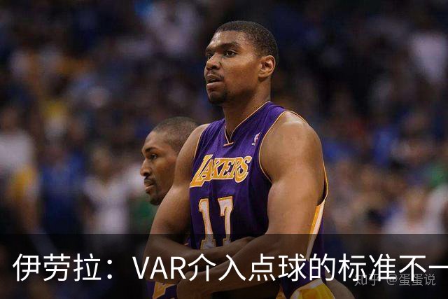 伊劳拉：VAR介入点球的标准不一致；领先后我们反而踢得更差