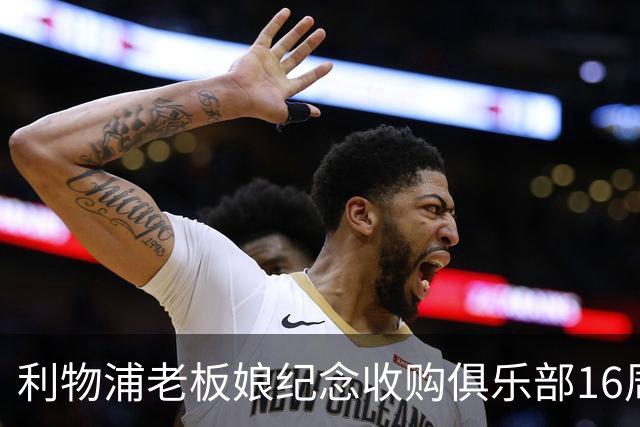 利物浦老板娘纪念收购俱乐部16周年：携手共进，你永远不会独行