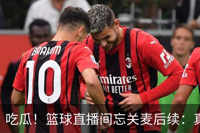 吃瓜！篮球直播间忘关麦后续：真相没出来，篮球女主播却被扒了个底朝天……