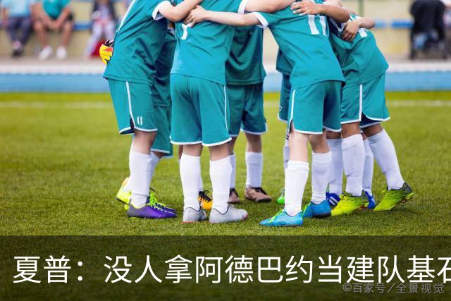 夏普：没人拿阿德巴约当建队基石，他只是出色辅助