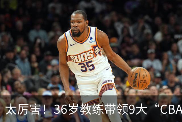 太厉害！36岁教练带领9大“CBA弃将” 掀翻2大冠军球队