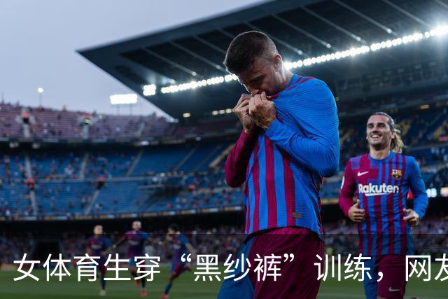 女体育生穿“黑纱裤”训练，网友辣评：训练十分钟，化妆一小时