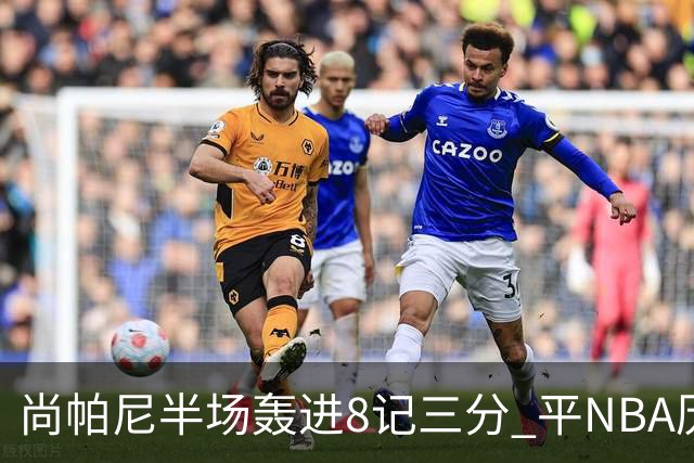 尚帕尼半场轰进8记三分 平NBA历史替补球员半场三分命中数纪录