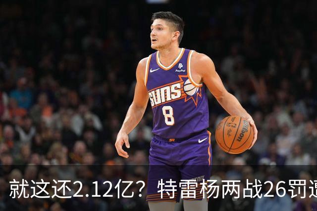 就这还2.12亿？特雷杨两战26罚遭批防守最差 输球后采访全无沮丧之色
