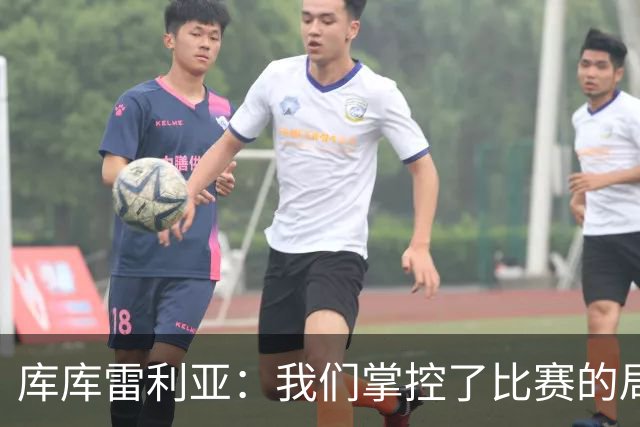 库库雷利亚：我们掌控了比赛的局面，多点开花对实现目标很重要