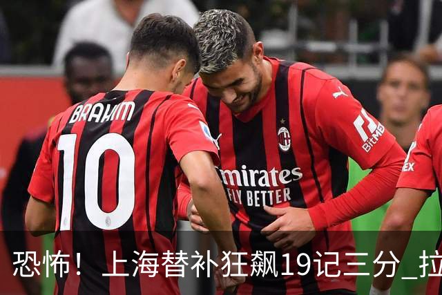 恐怖！上海替补狂飙19记三分 拉塞尔引领三人20+