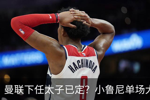 曼联下任太子已定？小鲁尼单场大四喜！其父炮轰一队球星不配效力红魔
