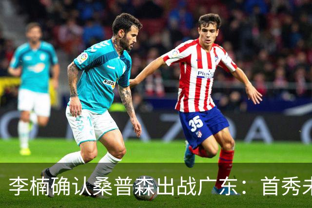 李楠确认桑普森出战广东：首秀未达预期但也算正常