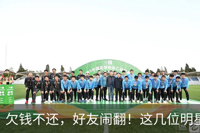 欠钱不还，好友闹翻！这几位明星自认倒霉，最惨被坑1600万