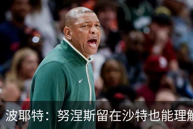 波耶特：努涅斯留在沙特也能理解，他大概率不会改换环境