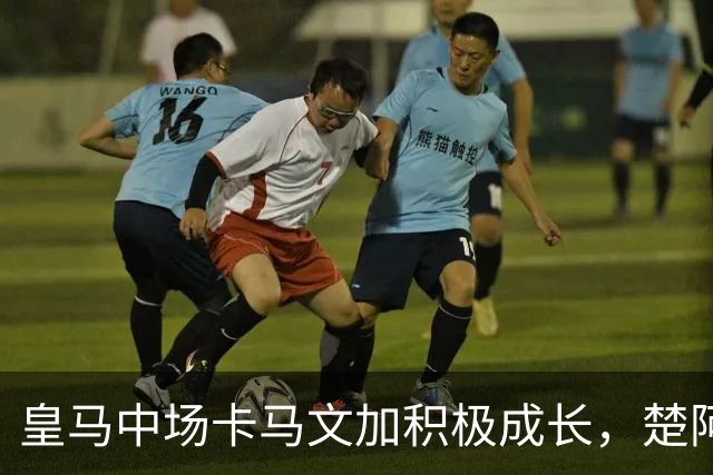 皇马中场卡马文加积极成长，楚阿梅尼止步不前，莱比锡一战见差距