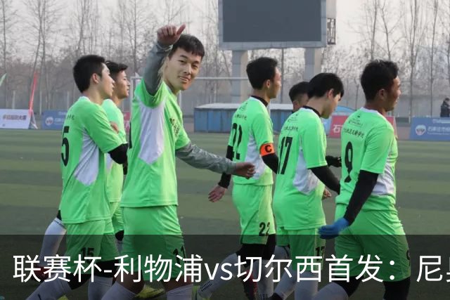 联赛杯-利物浦vs切尔西首发：尼奥尼、库马斯先发，维尔贝克出战