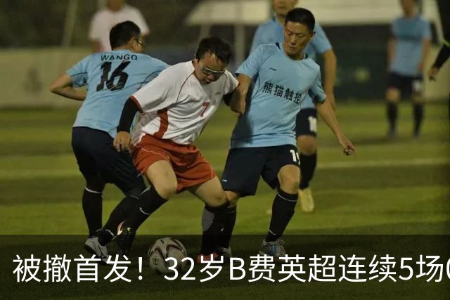 被撤首发！32岁B费英超连续5场0球0助，身价3500万欧合同明夏到期