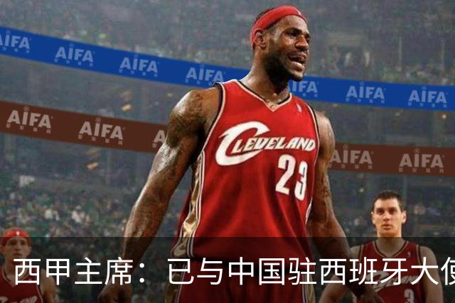 西甲主席：已与中国驻西班牙大使会面 寻求解决办法