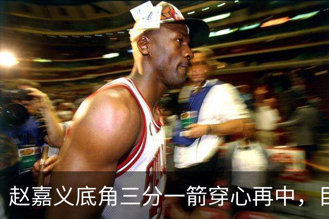 赵嘉义底角三分一箭穿心再中，目前3投全中砍下8分2篮板