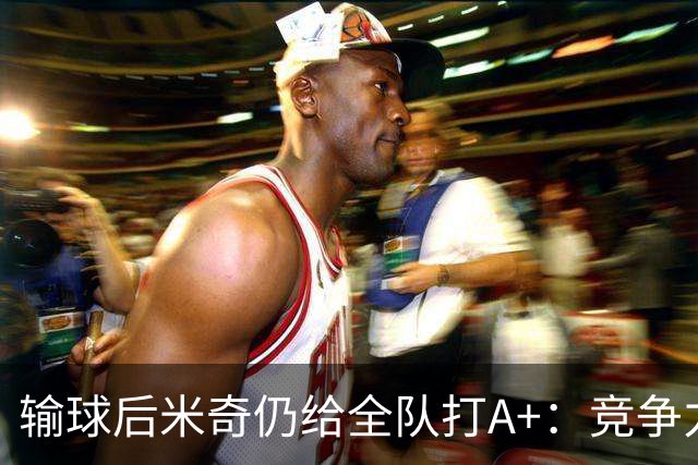输球后米奇仍给全队打A+：竞争力和努力程度都是顶级