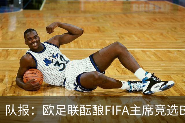 队报：欧足联酝酿FIFA主席竞选B计划，切费林亲信是潜在人选