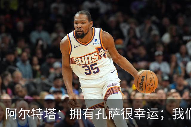 阿尔特塔：拥有孔萨很幸运；我们其实创造了很多的定位球机会
