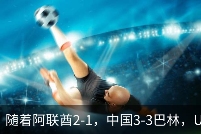 随着阿联酋2-1，中国3-3巴林，U17海湾杯积分榜：中国第1