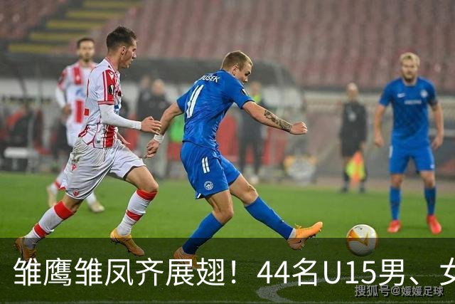 雏鹰雏凤齐展翅！44名U15男、女足小将奔赴西班牙拉练