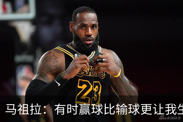 马祖拉：有时赢球比输球更让我生气 赢了不代表打得好