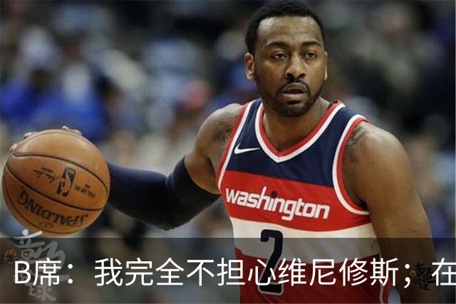 B席：我完全不担心维尼修斯；在穆帅手下踢球太美妙了