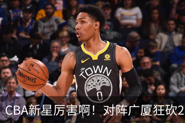 CBA新星厉害啊！对阵广厦狂砍25+7+7抢断，四川男篮后悔没要他吗