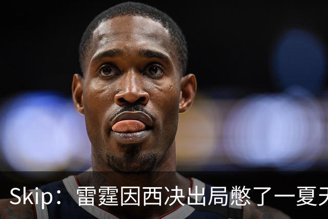 Skip：雷霆因西决出局憋了一夏天的气 亚历山大将冲击三连MVP